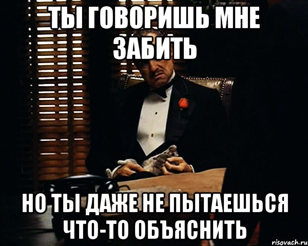 ты говоришь мне забить но ты даже не пытаешься что-то объяснить, Мем Дон Вито Корлеоне