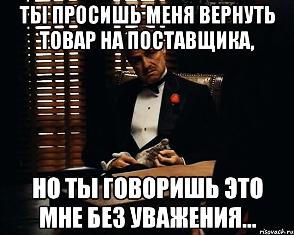 ты просишь меня вернуть товар на поставщика, но ты говоришь это мне без уважения..., Мем Дон Вито Корлеоне