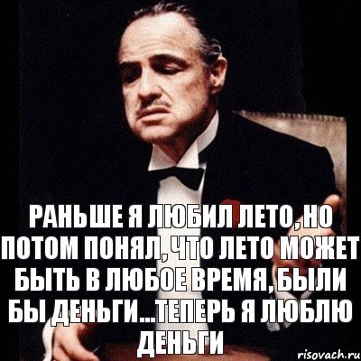 Раньше я любил лето, но потом понял, что лето может быть в любое время, были бы деньги...Теперь я люблю деньги