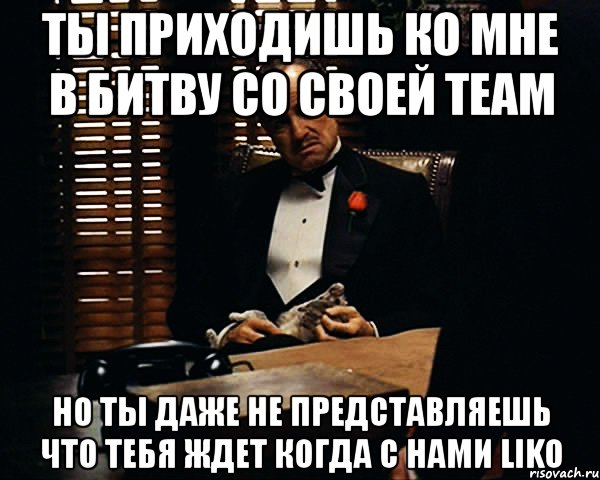 ты приходишь ко мне в битву со своей team но ты даже не представляешь что тебя ждет когда с нами liko, Мем Дон Вито Корлеоне