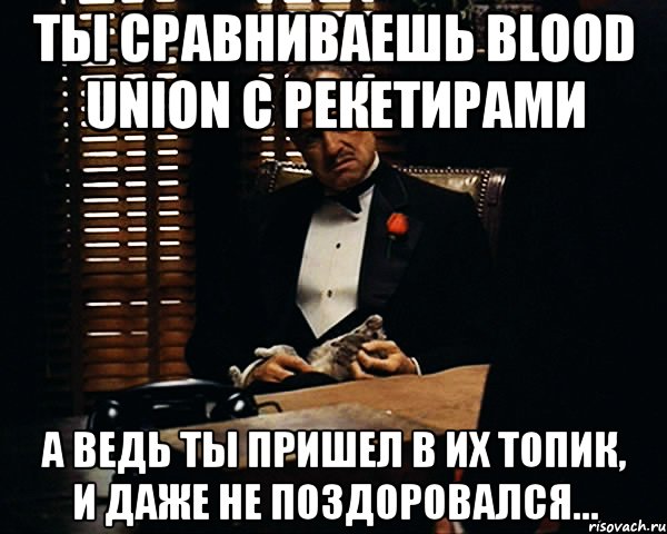 ты сравниваешь blood union с рекетирами а ведь ты пришел в их топик, и даже не поздоровался..., Мем Дон Вито Корлеоне