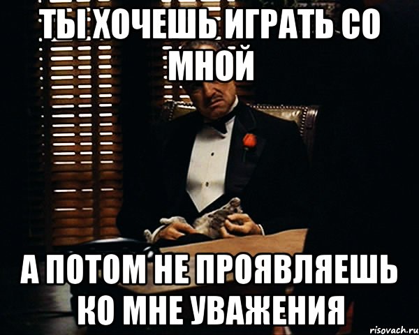 ты хочешь играть со мной а потом не проявляешь ко мне уважения, Мем Дон Вито Корлеоне