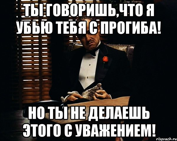 ты говоришь,что я убью тебя с прогиба! но ты не делаешь этого с уважением!, Мем Дон Вито Корлеоне