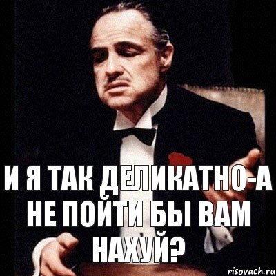 и я так деликатно-а не пойти бы вам нахуй?