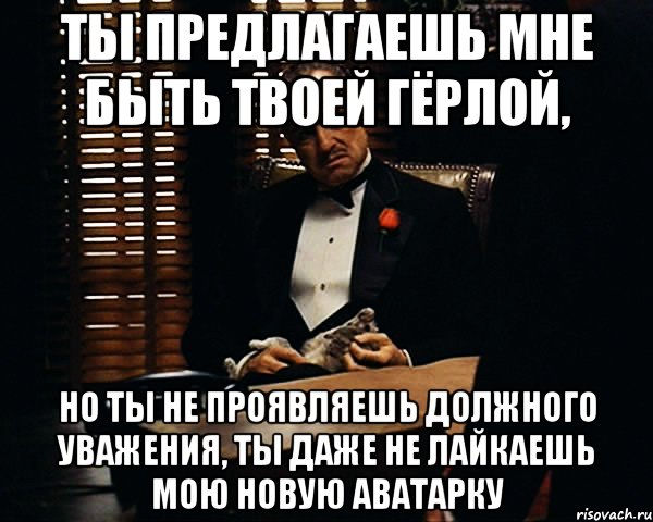 ты предлагаешь мне быть твоей гёрлой, но ты не проявляешь должного уважения, ты даже не лайкаешь мою новую аватарку, Мем Дон Вито Корлеоне