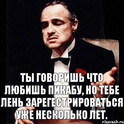 Ты говоришь что любишь пикабу, но тебе лень зарегестрироваться уже несколько лет.