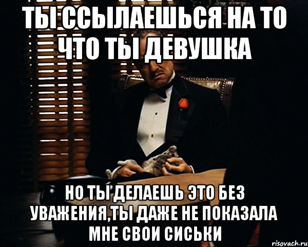 ты ссылаешься на то что ты девушка но ты делаешь это без уважения,ты даже не показала мне свои сиськи, Мем Дон Вито Корлеоне