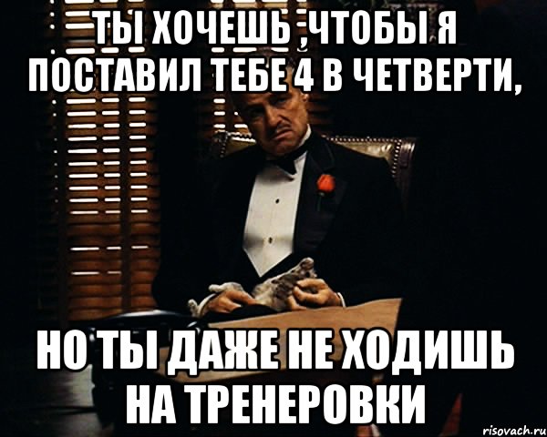 ты хочешь ,чтобы я поставил тебе 4 в четверти, но ты даже не ходишь на тренеровки, Мем Дон Вито Корлеоне