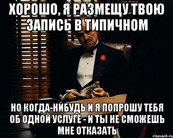 хорошо, я размещу твою запись в типичном но когда-нибудь и я попрошу тебя об одной услуге - и ты не сможешь мне отказать, Мем Дон Вито Корлеоне