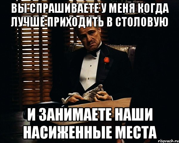 вы спрашиваете у меня когда лучше приходить в столовую и занимаете наши насиженные места, Мем Дон Вито Корлеоне