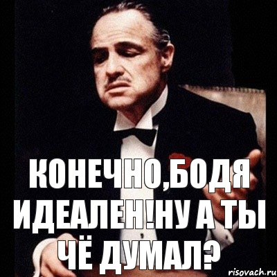 Конечно,Бодя идеален!Ну а ты чё думал?