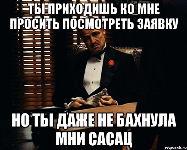 ты приходишь ко мне просить посмотреть заявку но ты даже не бахнула мни сасац, Мем Дон Вито Корлеоне