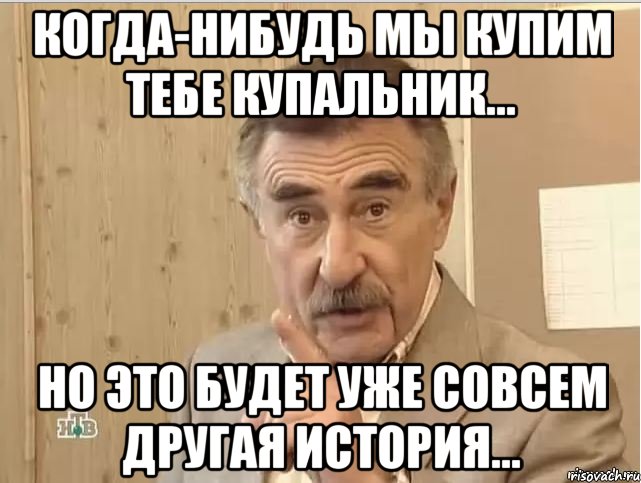 когда-нибудь мы купим тебе купальник... но это будет уже совсем другая история..., Мем Каневский (Но это уже совсем другая история)