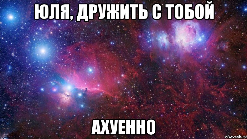 юля, дружить с тобой ахуенно