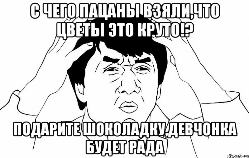 с чего пацаны взяли,что цветы это круто!? подарите шоколадку,девчонка будет рада, Мем ДЖЕКИ ЧАН