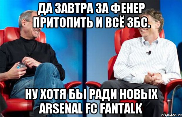 да завтра за фенер притопить и всё збс. ну хотя бы ради новых arsenal fc fantalk