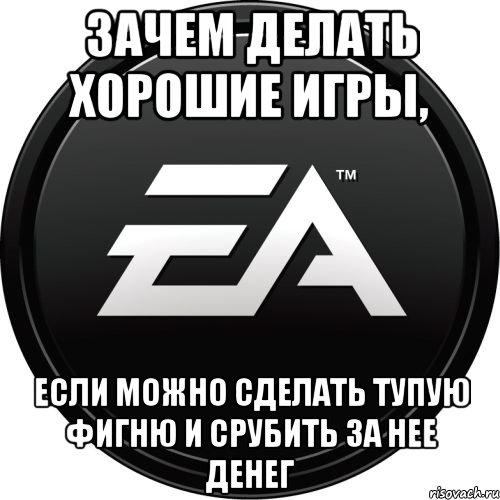 зачем делать хорошие игры, если можно сделать тупую фигню и срубить за нее денег, Мем ЕА games