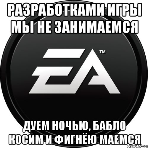 разработками игры мы не занимаемся дуем ночью, бабло косим и фигнёю маемся, Мем ЕА games