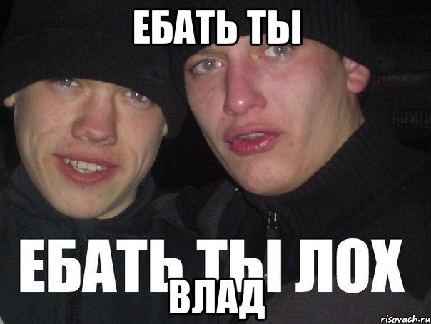 ебать ты влад