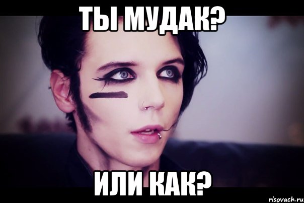 ты мудак? или как?