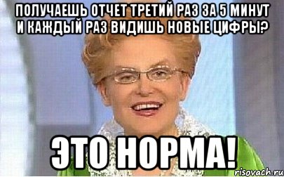 получаешь отчет третий раз за 5 минут и каждый раз видишь новые цифры? это норма!, Мем Это норма