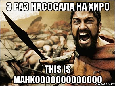 3 раз насосала на хиро this is mahkooooooooooooo, Мем Это Спарта