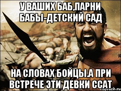 у ваших баб,парни бабы-детский сад на словах бойцы.а при встрече эти девки ссат, Мем Это Спарта