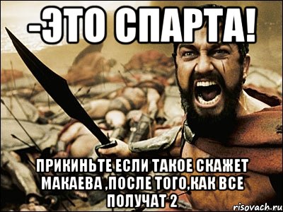 -это спарта! прикиньте если такое скажет макаева ,после того,как все получат 2, Мем Это Спарта