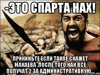 -это спарта нах! прикиньте если такое скажет макаева ,после того,как все получат 2 за административную..., Мем Это Спарта