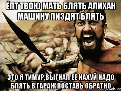 ёпт твою мать блять алихан машину пиздят блять это я тимур,выгнал ее нахуй надо блять в гараж поставь обратно, Мем Это Спарта