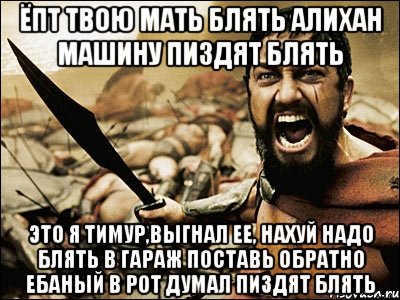 ёпт твою мать блять алихан машину пиздят блять это я тимур,выгнал ее, нахуй надо блять в гараж поставь обратно ебаный в рот думал пиздят блять, Мем Это Спарта