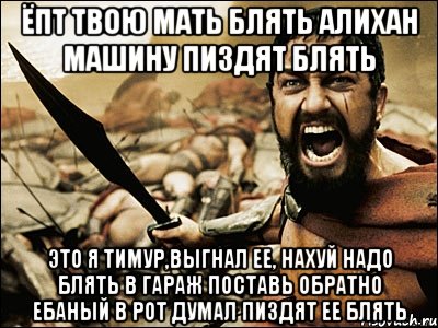 ёпт твою мать блять алихан машину пиздят блять это я тимур,выгнал ее, нахуй надо блять в гараж поставь обратно ебаный в рот думал пиздят ее блять, Мем Это Спарта