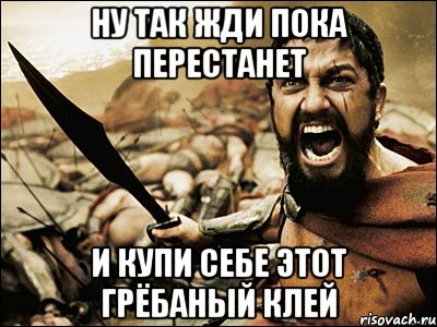 ну так жди пока перестанет и купи себе этот грёбаный клей, Мем Это Спарта