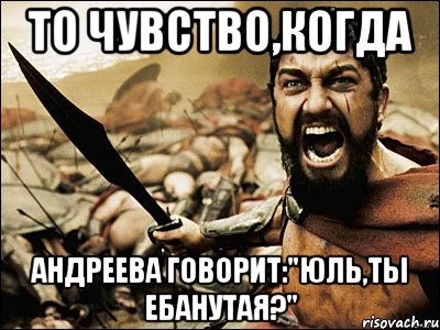 то чувство,когда андреева говорит:"юль,ты ебанутая?", Мем Это Спарта