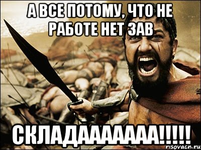 а все потому, что не работе нет зав складааааааа!!!, Мем Это Спарта