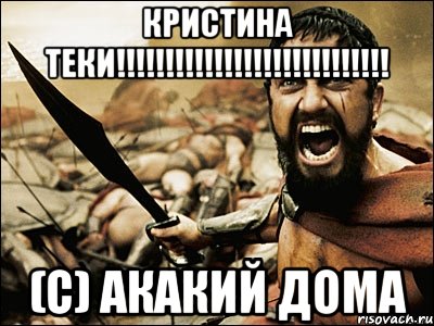 кристина теки!!! (с) акакий дома, Мем Это Спарта