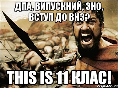 дпа, випускний, зно, вступ до внз? this is 11 клас!, Мем Это Спарта