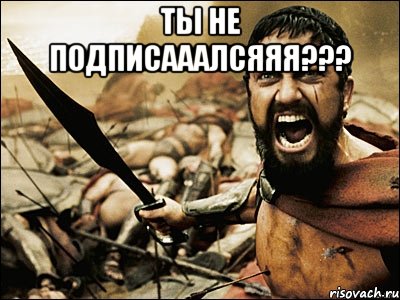 ты не подписааалсяяя??? , Мем Это Спарта