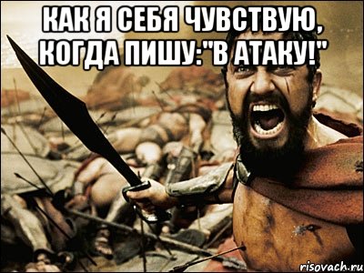 как я себя чувствую, когда пишу:"в атаку!" , Мем Это Спарта