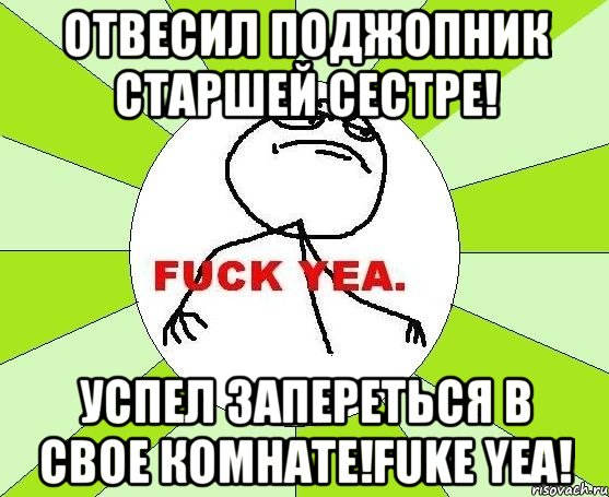 отвесил поджопник старшей сестре! успел запереться в свое комнате!fuke yea!, Мем фак е