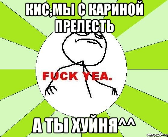 кис,мы с кариной прелесть а ты хуйня^^, Мем фак е