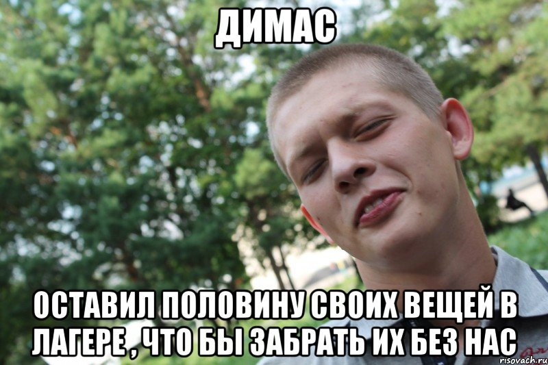 димас оставил половину своих вещей в лагере , что бы забрать их без нас