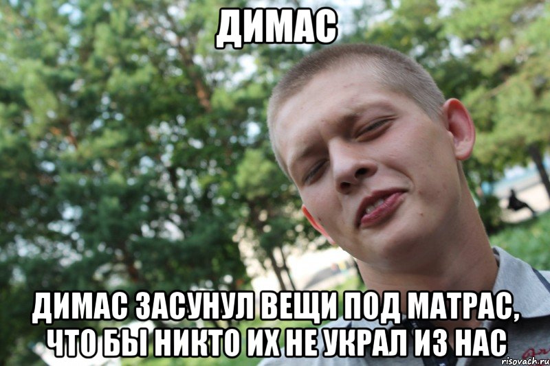 димас димас засунул вещи под матрас, что бы никто их не украл из нас