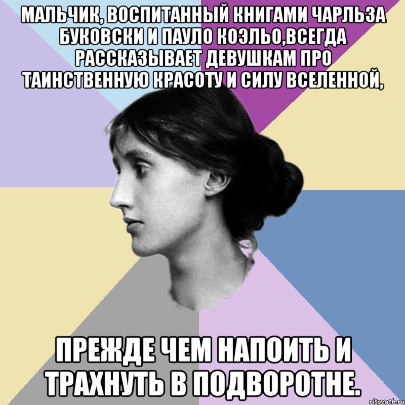 мальчик, воспитанный книгами чарльза буковски и пауло коэльо,всегда рассказывает девушкам про таинственную красоту и силу вселенной, прежде чем напоить и трахнуть в подворотне.