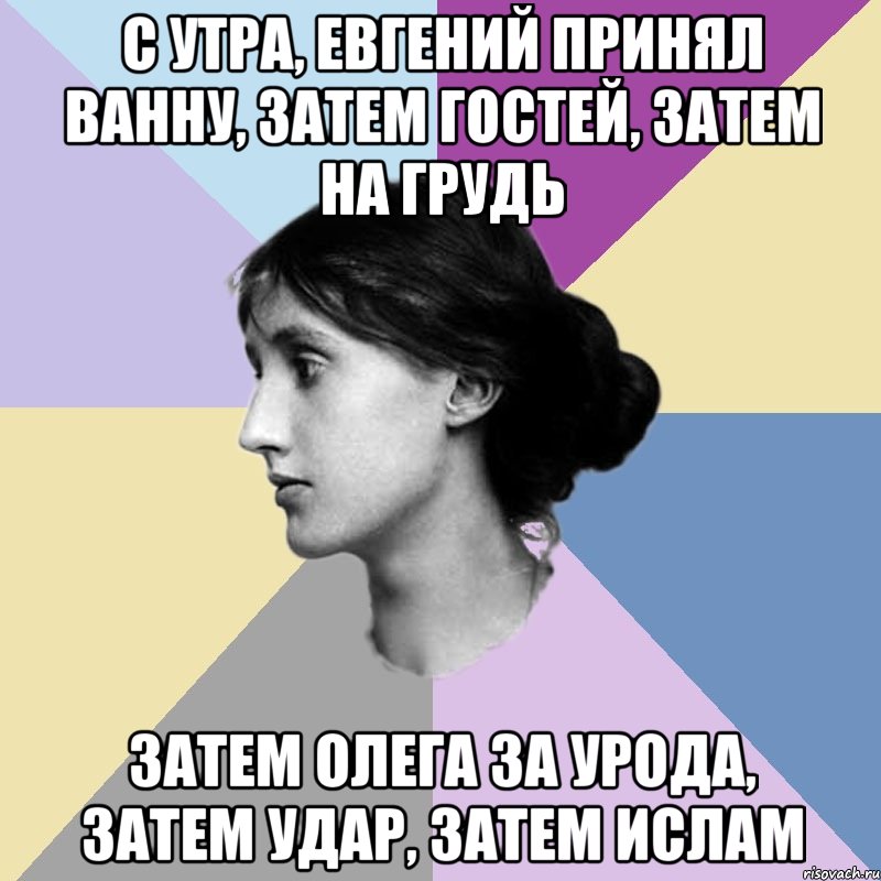 с утра, евгений принял ванну, затем гостей, затем на грудь затем олега за урода, затем удар, затем ислам