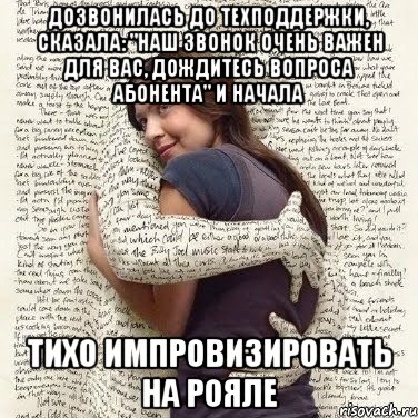 дозвонилась до техподдержки, сказала: "наш звонок очень важен для вас, дождитесь вопроса абонента" и начала тихо импровизировать на рояле