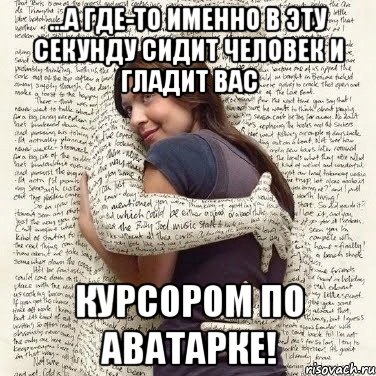 ...а где-то именно в эту секунду сидит человек и гладит вас курсором по аватарке!, Мем ФИLOLОГИЧЕСКАЯ ДЕВА