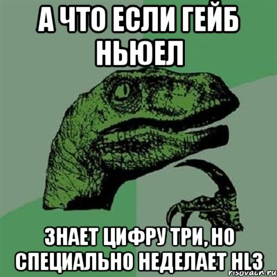 а что если гейб ньюел знает цифру три, но специально неделает hl3, Мем Филосораптор