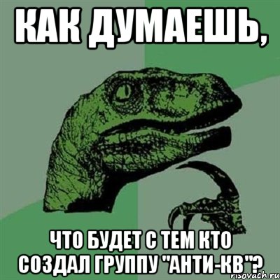 как думаешь, что будет с тем кто создал группу "анти-кв"?, Мем Филосораптор