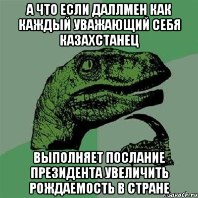 а что если даллмен как каждый уважающий себя казахстанец выполняет послание президента увеличить рождаемость в стране, Мем Филосораптор